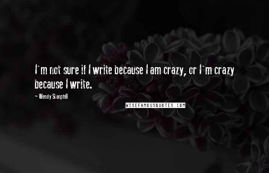 Wendy Stanphill Quotes: I'm not sure if I write because I am crazy, or I'm crazy because I write.