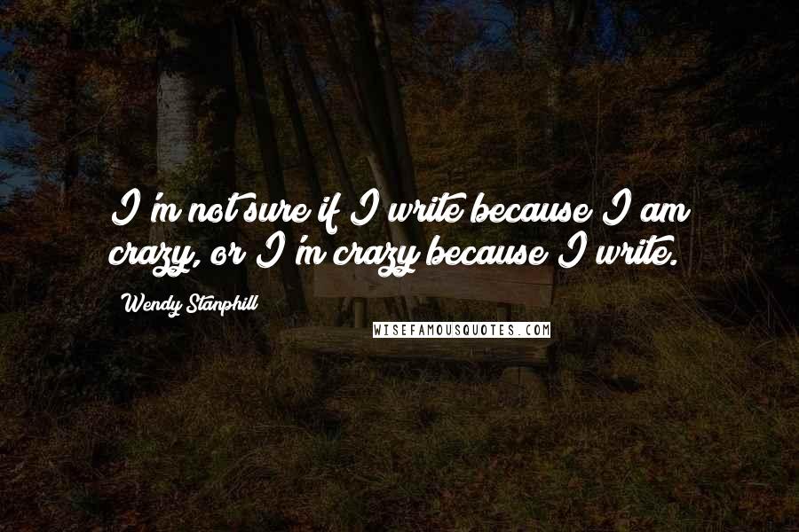 Wendy Stanphill Quotes: I'm not sure if I write because I am crazy, or I'm crazy because I write.