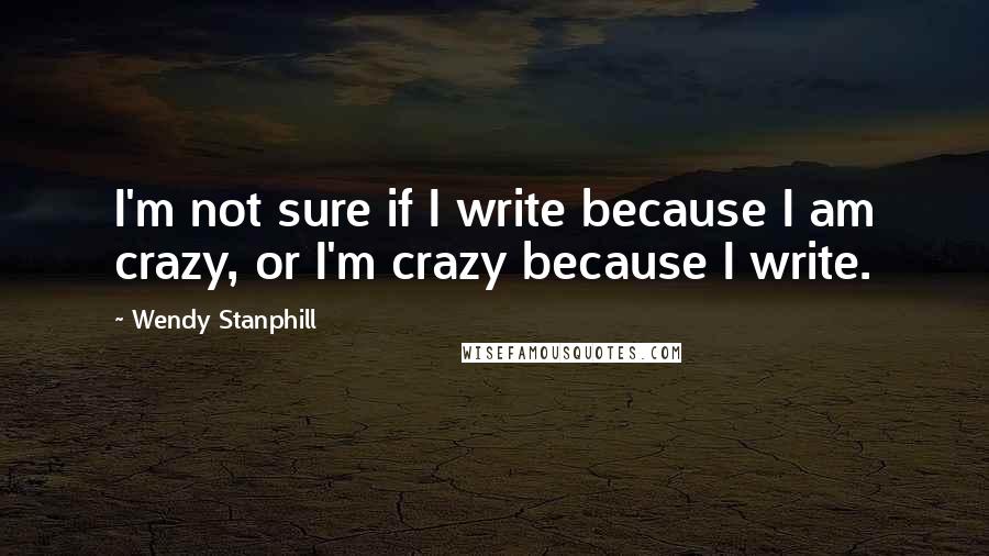 Wendy Stanphill Quotes: I'm not sure if I write because I am crazy, or I'm crazy because I write.