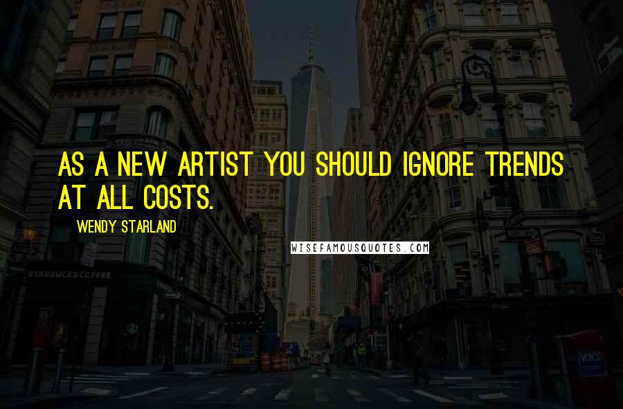 Wendy Starland Quotes: As a new artist you should ignore trends at all costs.