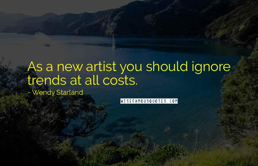 Wendy Starland Quotes: As a new artist you should ignore trends at all costs.
