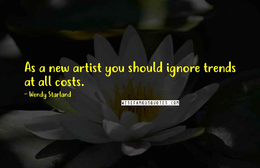 Wendy Starland Quotes: As a new artist you should ignore trends at all costs.