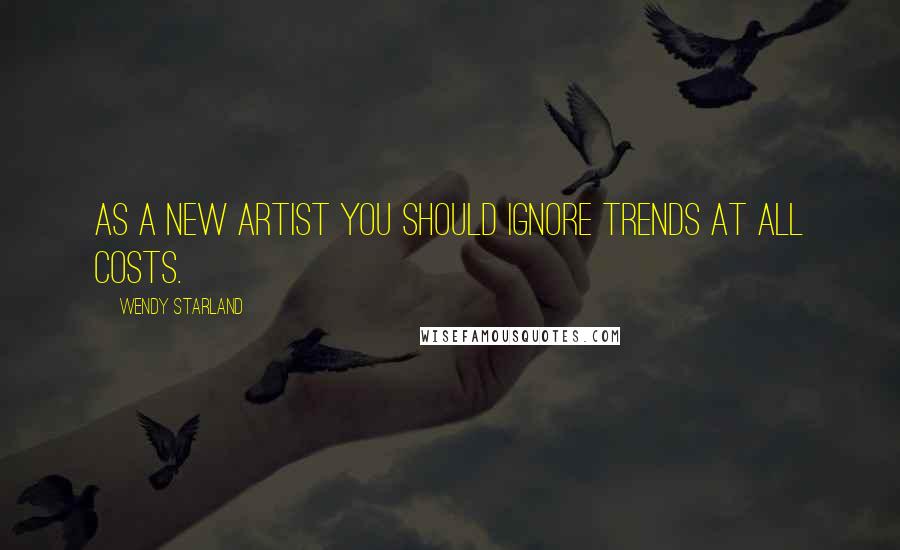 Wendy Starland Quotes: As a new artist you should ignore trends at all costs.