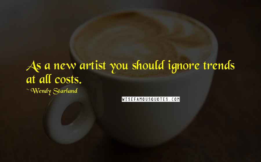 Wendy Starland Quotes: As a new artist you should ignore trends at all costs.