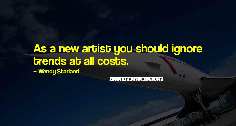 Wendy Starland Quotes: As a new artist you should ignore trends at all costs.