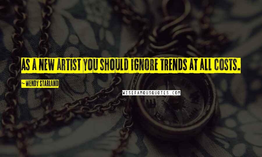 Wendy Starland Quotes: As a new artist you should ignore trends at all costs.