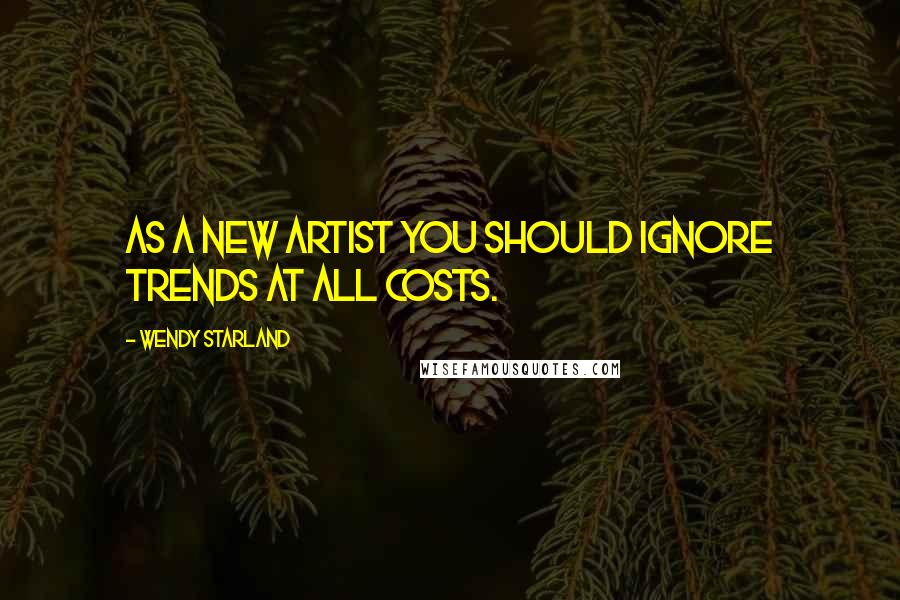 Wendy Starland Quotes: As a new artist you should ignore trends at all costs.