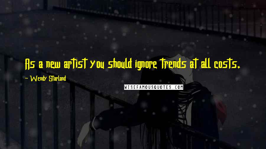 Wendy Starland Quotes: As a new artist you should ignore trends at all costs.