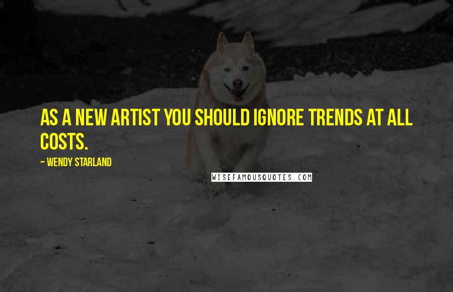 Wendy Starland Quotes: As a new artist you should ignore trends at all costs.