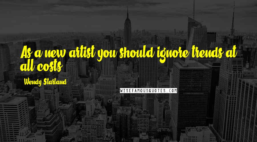 Wendy Starland Quotes: As a new artist you should ignore trends at all costs.