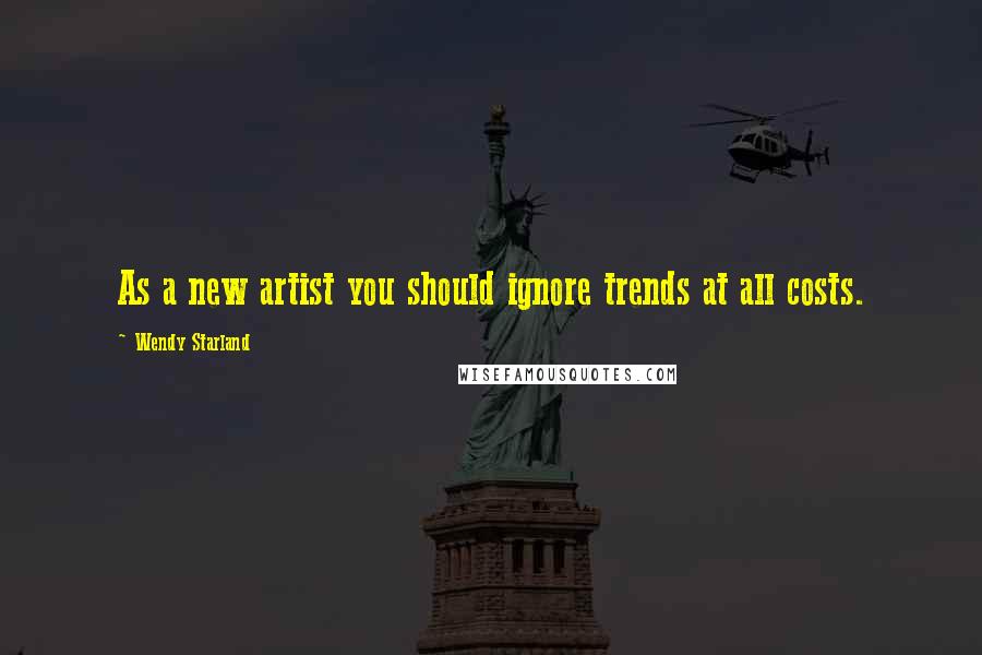 Wendy Starland Quotes: As a new artist you should ignore trends at all costs.
