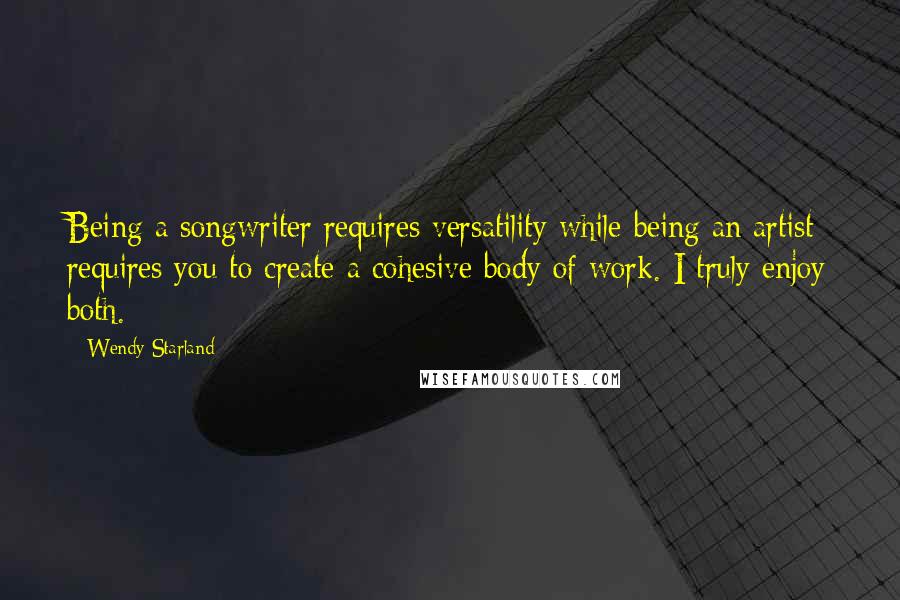 Wendy Starland Quotes: Being a songwriter requires versatility while being an artist requires you to create a cohesive body of work. I truly enjoy both.