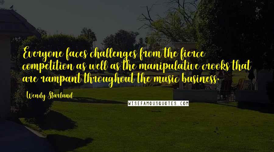 Wendy Starland Quotes: Everyone faces challenges from the fierce competition as well as the manipulative crooks that are rampant throughout the music business.