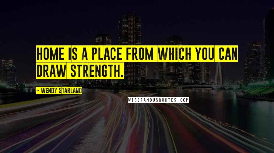 Wendy Starland Quotes: Home is a place from which you can draw strength.