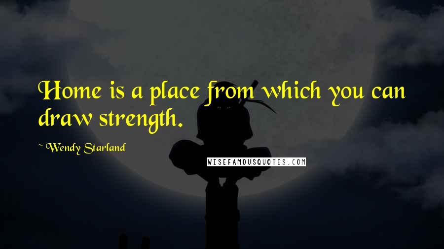 Wendy Starland Quotes: Home is a place from which you can draw strength.