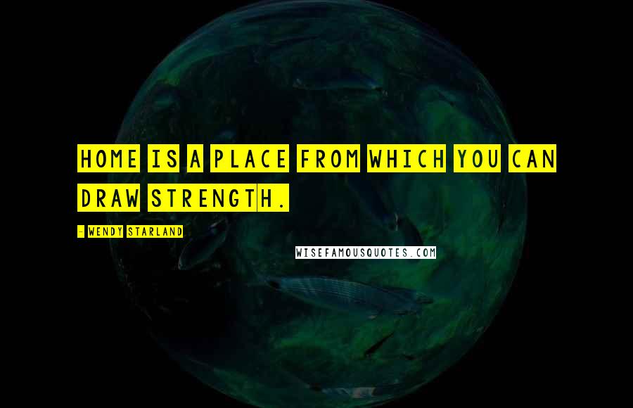 Wendy Starland Quotes: Home is a place from which you can draw strength.