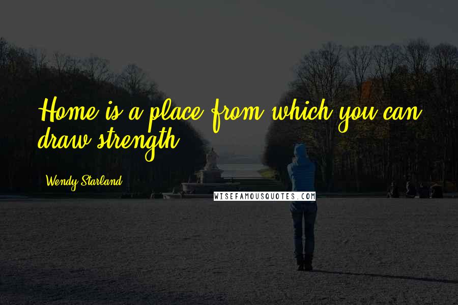 Wendy Starland Quotes: Home is a place from which you can draw strength.