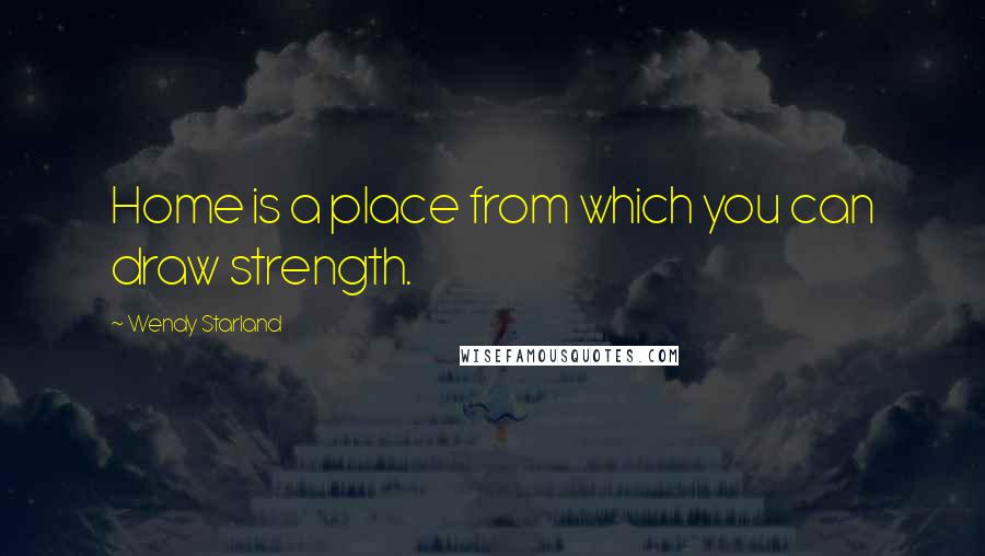 Wendy Starland Quotes: Home is a place from which you can draw strength.