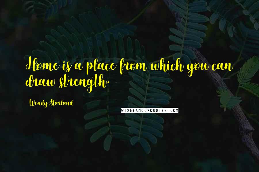 Wendy Starland Quotes: Home is a place from which you can draw strength.