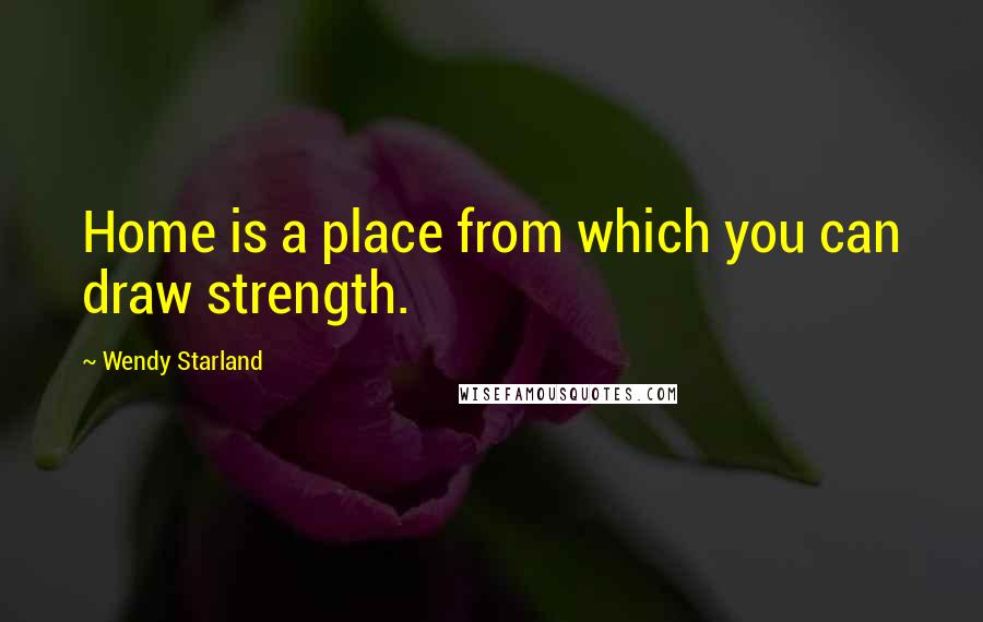 Wendy Starland Quotes: Home is a place from which you can draw strength.