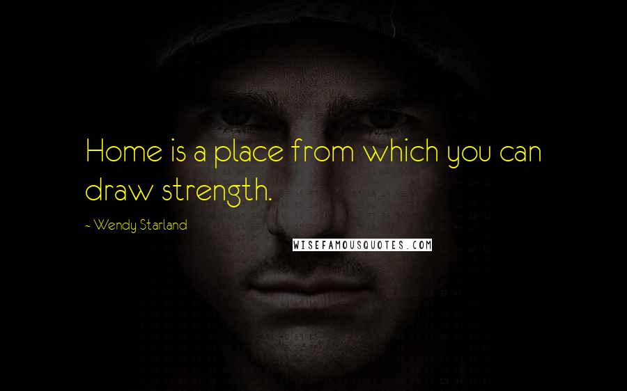 Wendy Starland Quotes: Home is a place from which you can draw strength.