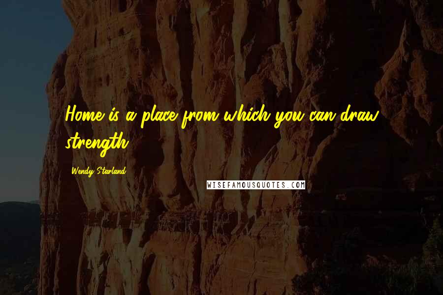 Wendy Starland Quotes: Home is a place from which you can draw strength.