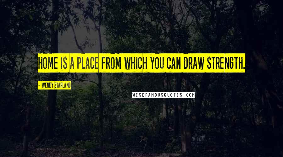 Wendy Starland Quotes: Home is a place from which you can draw strength.