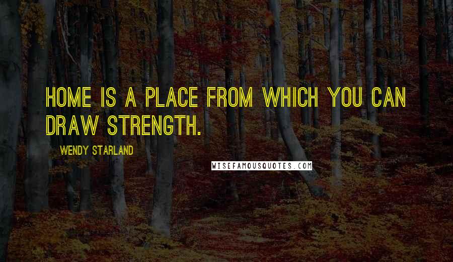 Wendy Starland Quotes: Home is a place from which you can draw strength.