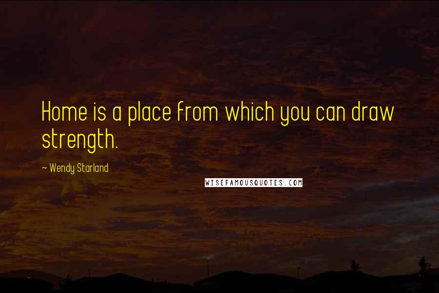 Wendy Starland Quotes: Home is a place from which you can draw strength.