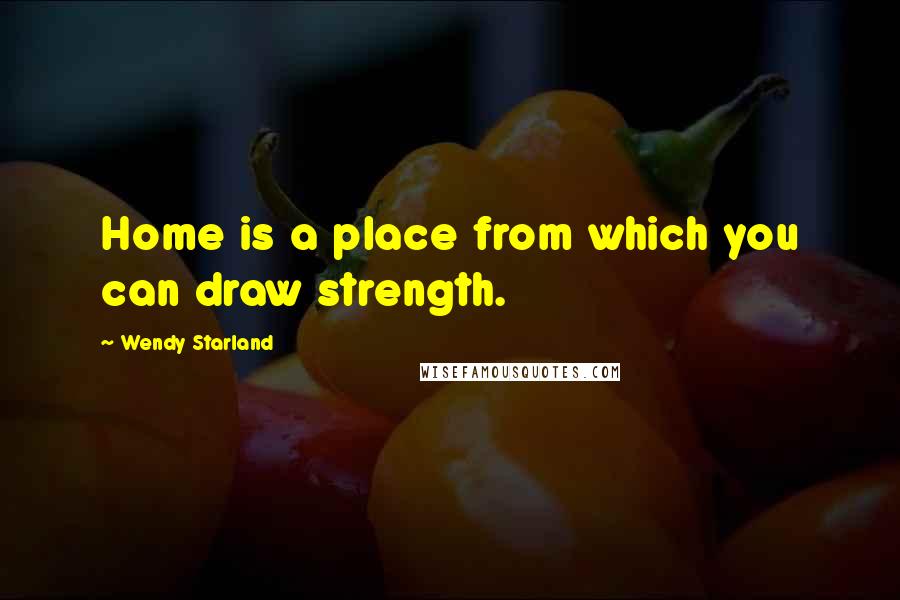 Wendy Starland Quotes: Home is a place from which you can draw strength.