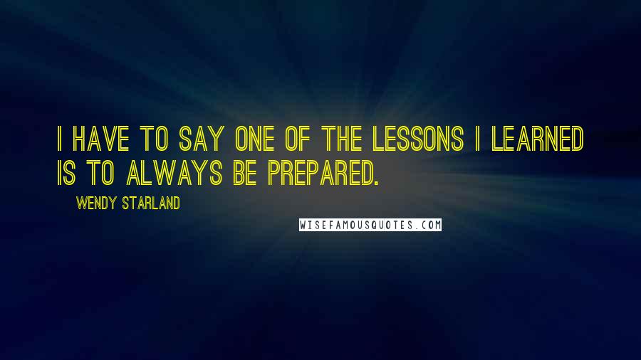 Wendy Starland Quotes: I have to say one of the lessons I learned is to always be prepared.