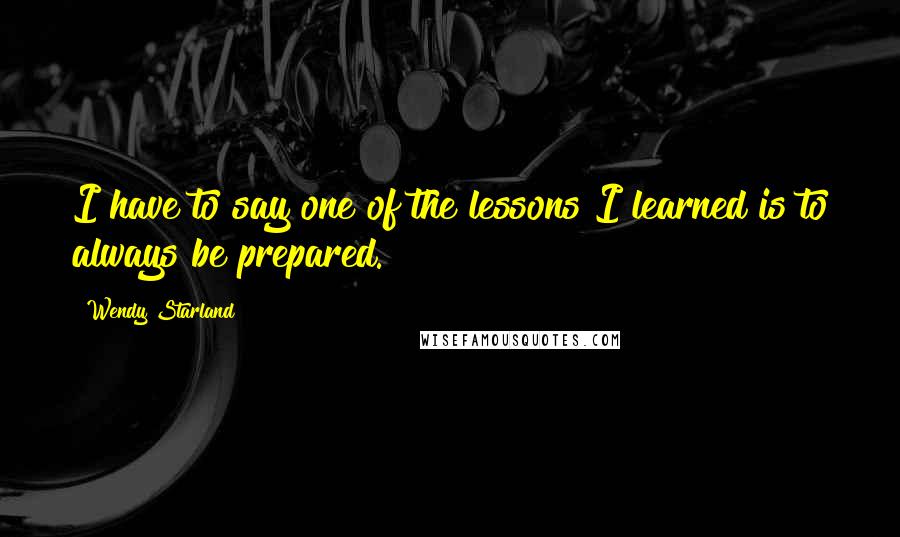Wendy Starland Quotes: I have to say one of the lessons I learned is to always be prepared.