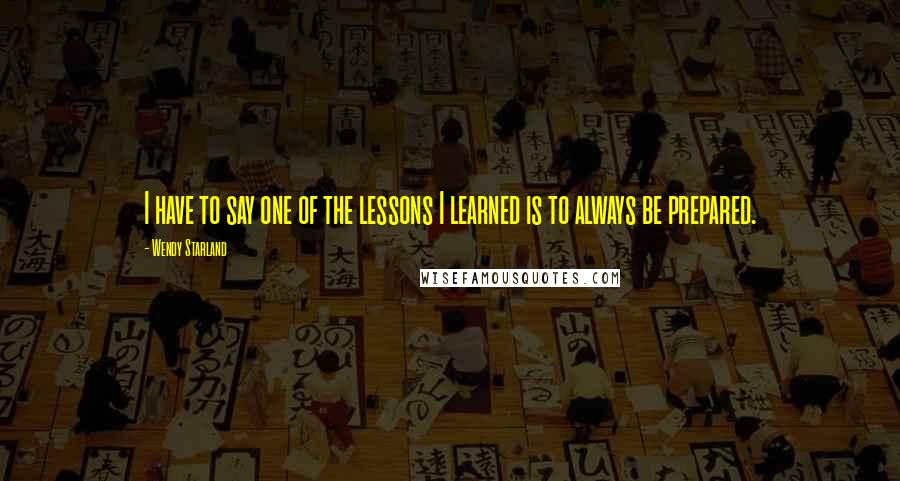 Wendy Starland Quotes: I have to say one of the lessons I learned is to always be prepared.