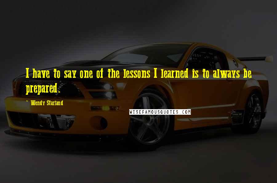 Wendy Starland Quotes: I have to say one of the lessons I learned is to always be prepared.