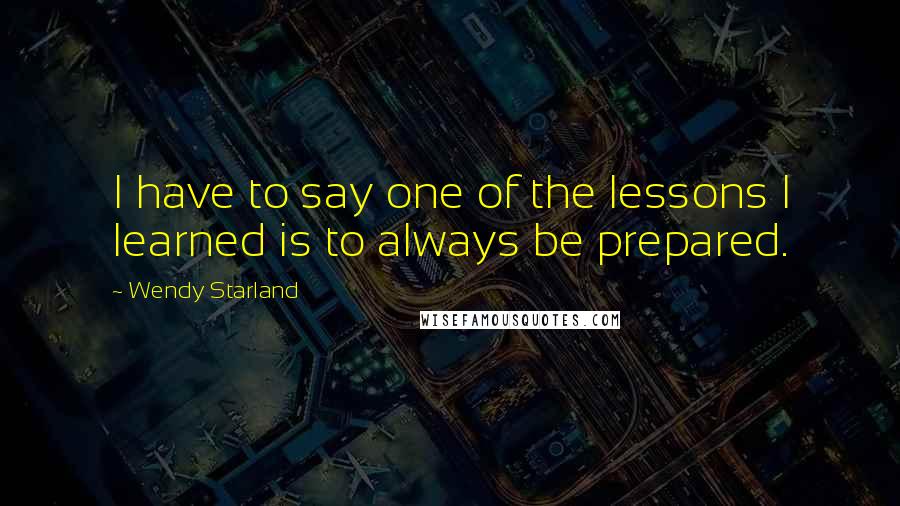 Wendy Starland Quotes: I have to say one of the lessons I learned is to always be prepared.
