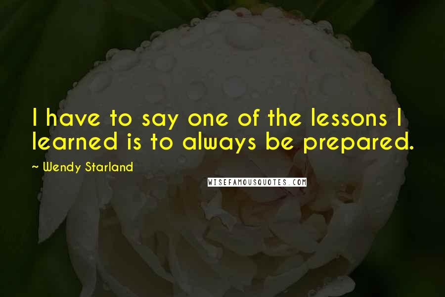 Wendy Starland Quotes: I have to say one of the lessons I learned is to always be prepared.
