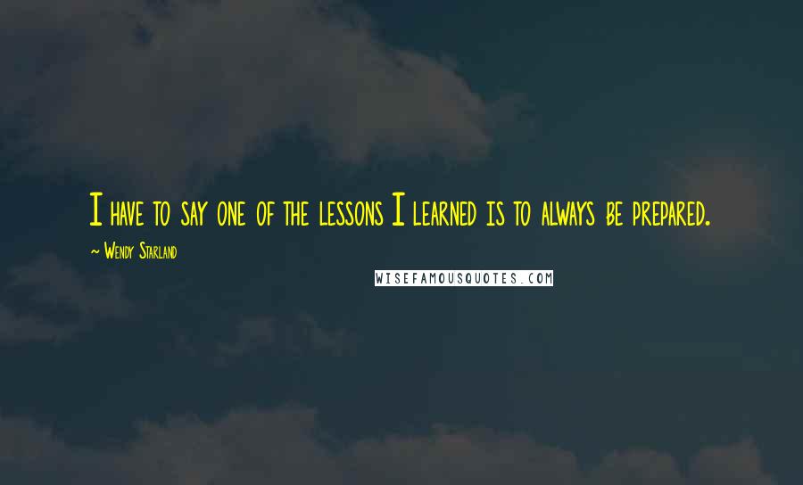 Wendy Starland Quotes: I have to say one of the lessons I learned is to always be prepared.