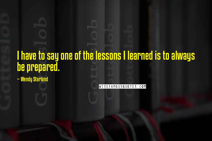 Wendy Starland Quotes: I have to say one of the lessons I learned is to always be prepared.