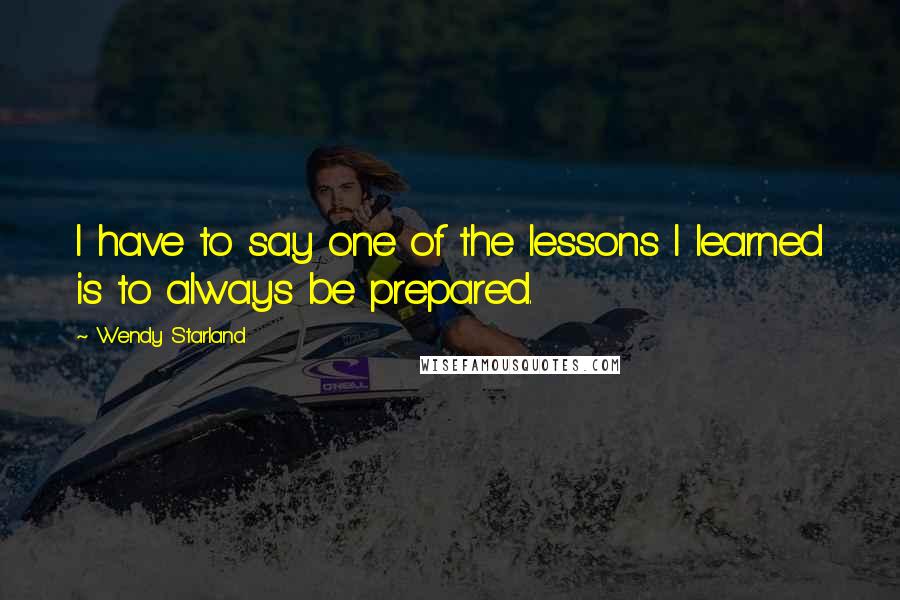 Wendy Starland Quotes: I have to say one of the lessons I learned is to always be prepared.