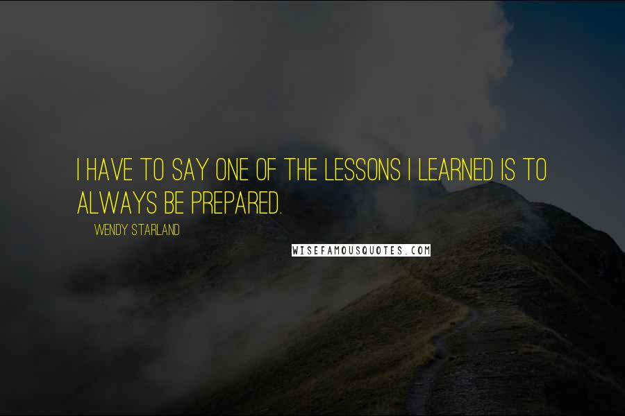 Wendy Starland Quotes: I have to say one of the lessons I learned is to always be prepared.