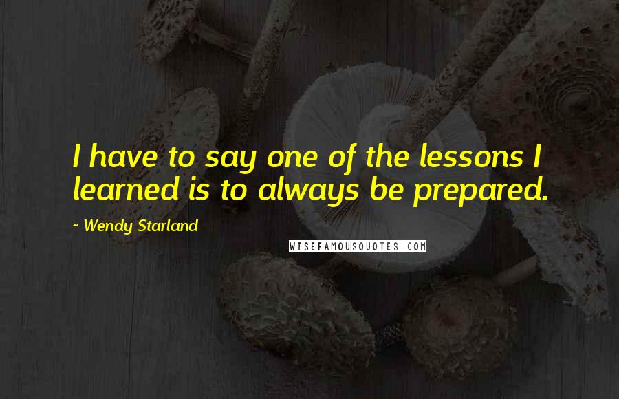 Wendy Starland Quotes: I have to say one of the lessons I learned is to always be prepared.