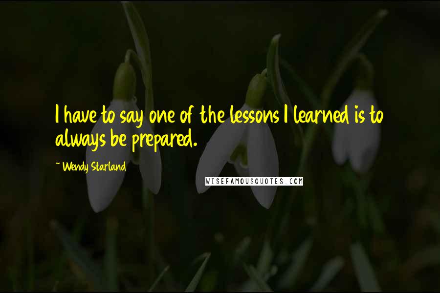 Wendy Starland Quotes: I have to say one of the lessons I learned is to always be prepared.
