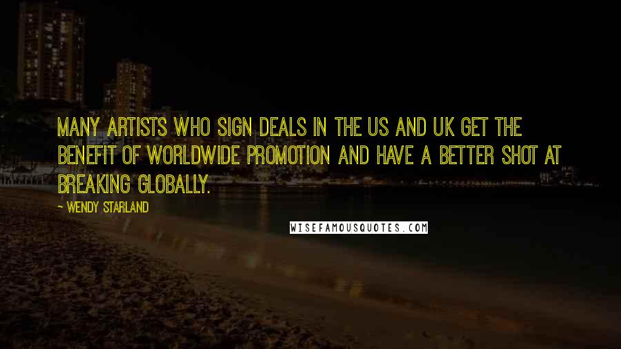 Wendy Starland Quotes: Many artists who sign deals in the US and UK get the benefit of worldwide promotion and have a better shot at breaking globally.