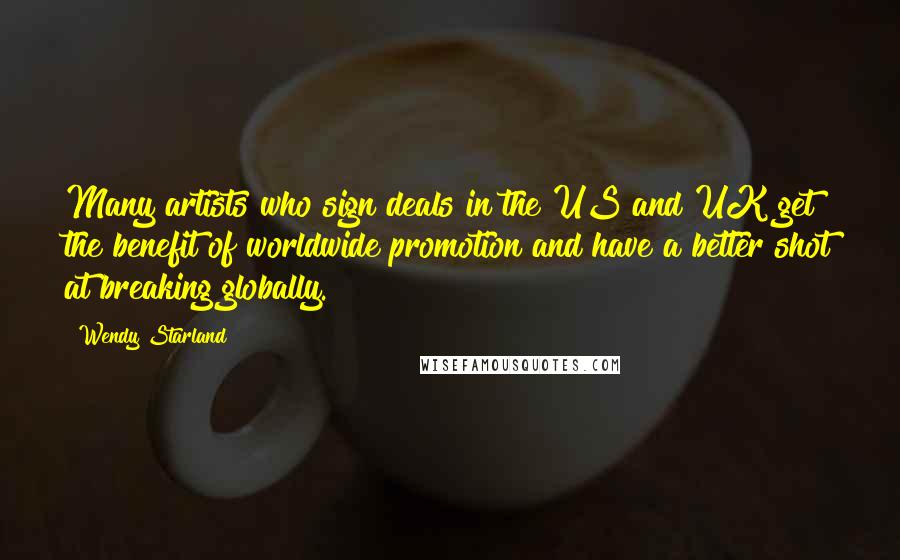 Wendy Starland Quotes: Many artists who sign deals in the US and UK get the benefit of worldwide promotion and have a better shot at breaking globally.