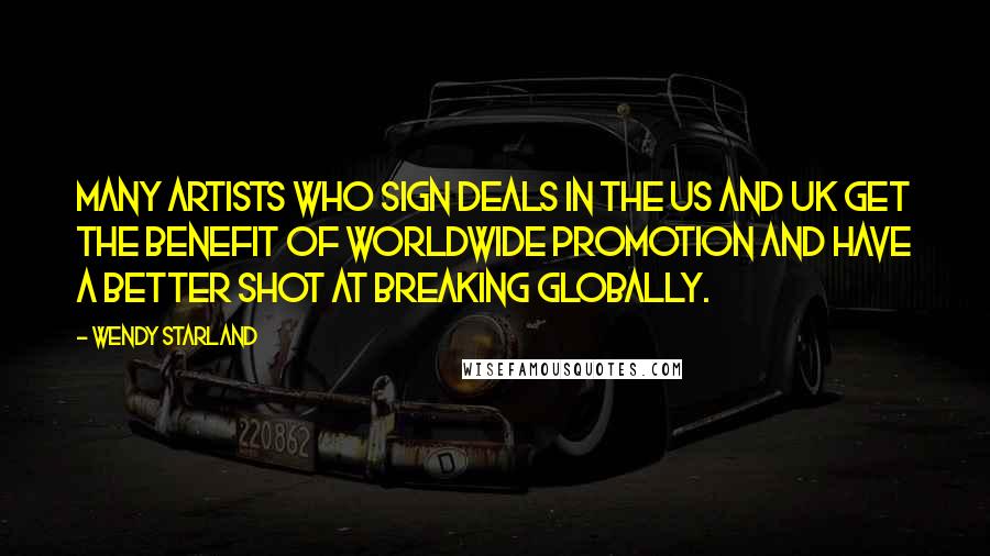 Wendy Starland Quotes: Many artists who sign deals in the US and UK get the benefit of worldwide promotion and have a better shot at breaking globally.