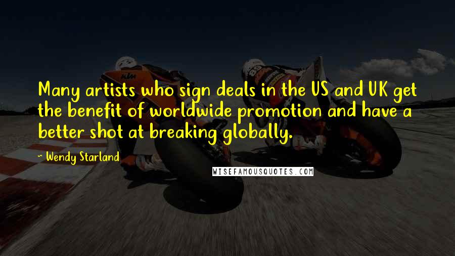 Wendy Starland Quotes: Many artists who sign deals in the US and UK get the benefit of worldwide promotion and have a better shot at breaking globally.