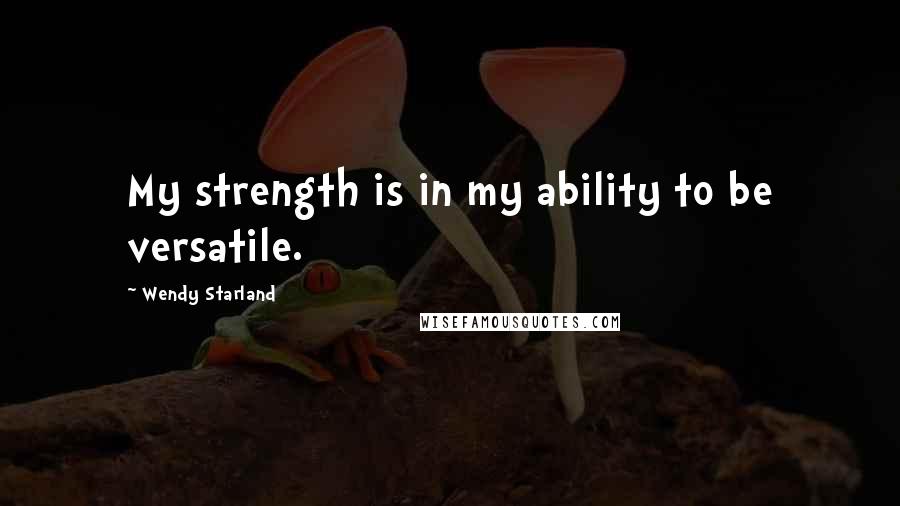 Wendy Starland Quotes: My strength is in my ability to be versatile.