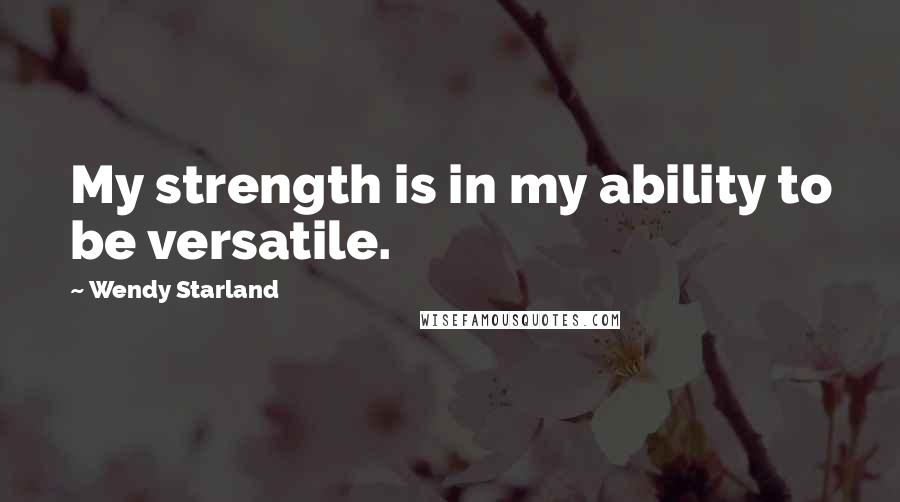 Wendy Starland Quotes: My strength is in my ability to be versatile.