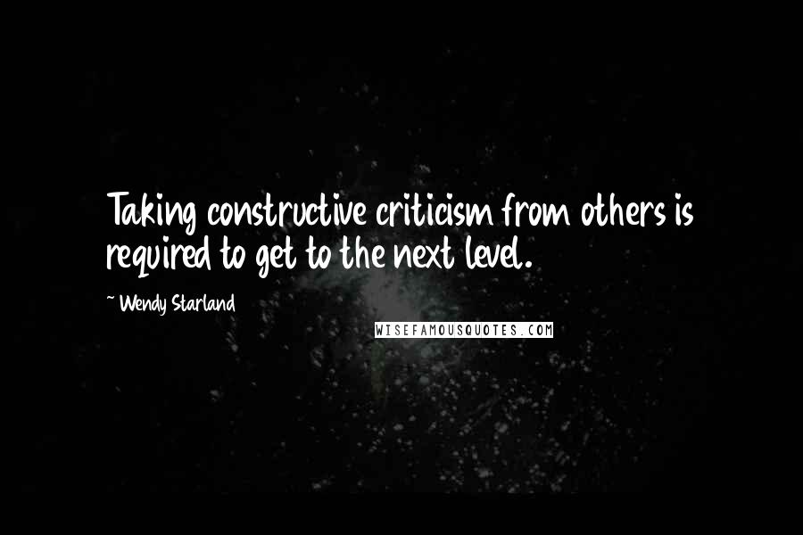 Wendy Starland Quotes: Taking constructive criticism from others is required to get to the next level.