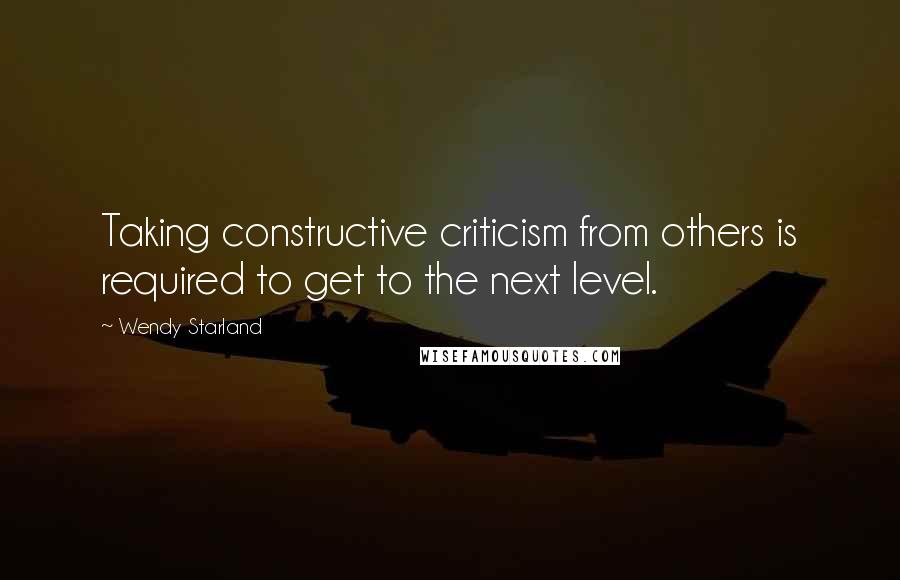 Wendy Starland Quotes: Taking constructive criticism from others is required to get to the next level.